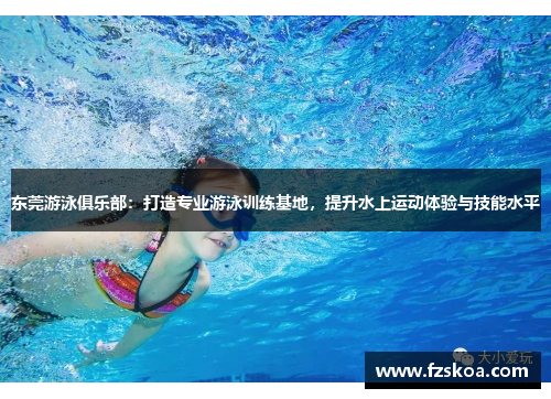 东莞游泳俱乐部：打造专业游泳训练基地，提升水上运动体验与技能水平