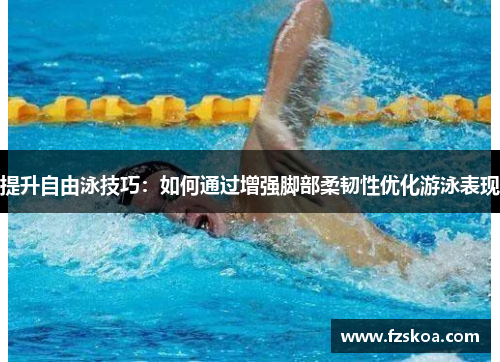 提升自由泳技巧：如何通过增强脚部柔韧性优化游泳表现